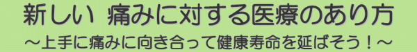 新しい 痛みに対する医療のあり方～上手に痛みに向き合って健康寿命を延ばそう！～